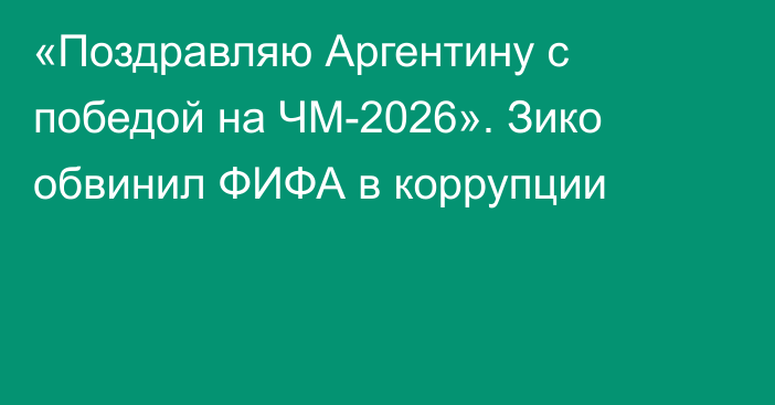 «Поздравляю Аргентину с победой на ЧМ-2026». Зико обвинил ФИФА в коррупции