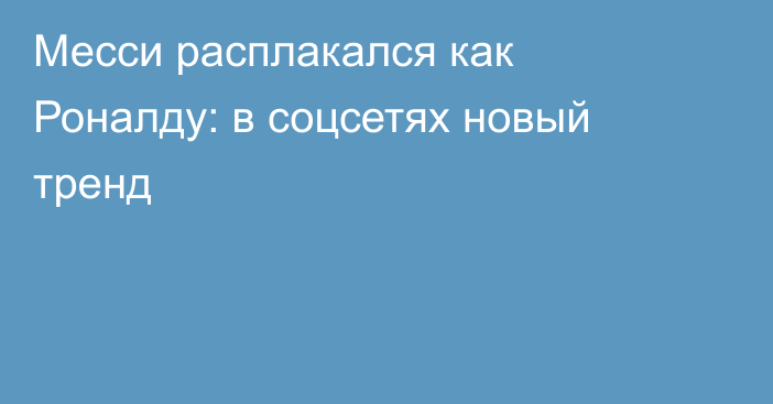 Месси расплакался как Роналду: в соцсетях новый тренд