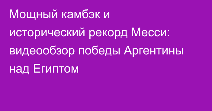 Мощный камбэк и исторический рекорд Месси: видеообзор победы Аргентины над Египтом