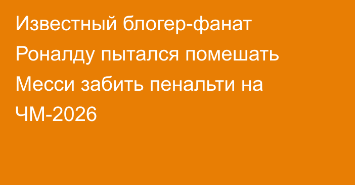 Известный блогер-фанат Роналду пытался помешать Месси забить пенальти на ЧМ-2026