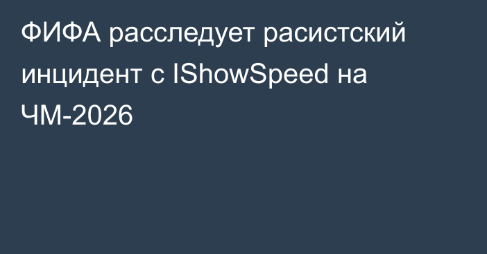 ФИФА расследует расистский инцидент с IShowSpeed на ЧМ-2026