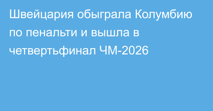 Швейцария обыграла Колумбию по пенальти и вышла в четвертьфинал ЧМ-2026