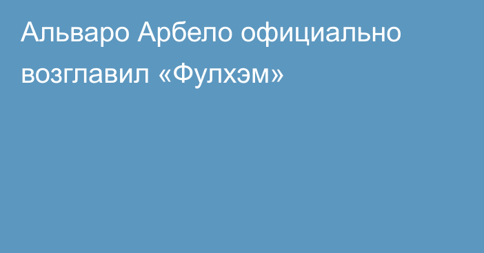 Альваро Арбело официально возглавил «Фулхэм»