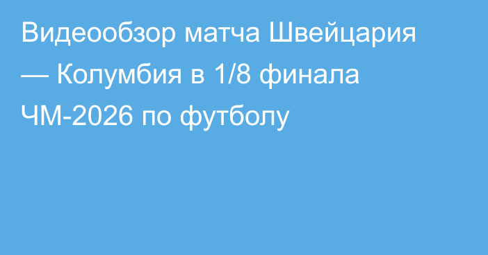 Видеообзор матча Швейцария — Колумбия в 1/8 финала ЧМ-2026 по футболу