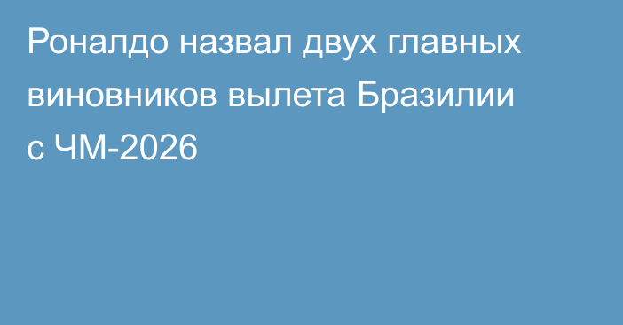 Роналдо назвал двух главных виновников вылета Бразилии с ЧМ-2026