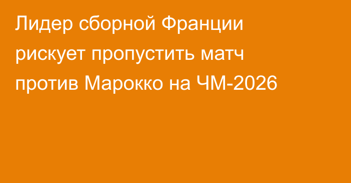 Лидер сборной Франции рискует пропустить матч против Марокко на ЧМ-2026