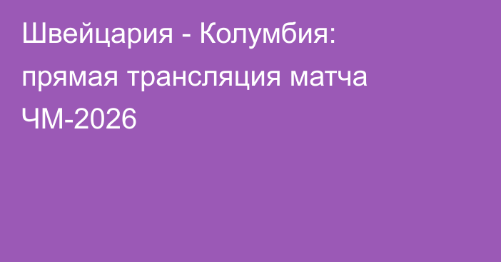Швейцария - Колумбия: прямая трансляция матча ЧМ-2026