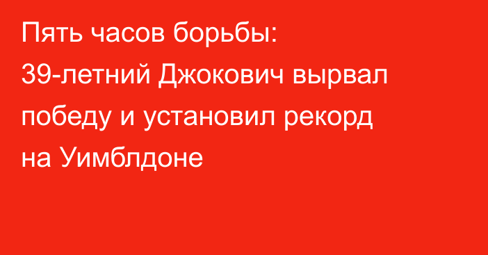Пять часов борьбы: 39-летний Джокович вырвал победу и установил рекорд на Уимблдоне