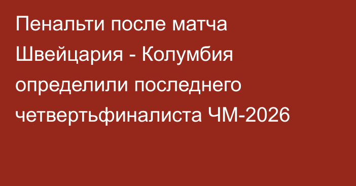 Пенальти после матча Швейцария - Колумбия определили последнего четвертьфиналиста ЧМ-2026