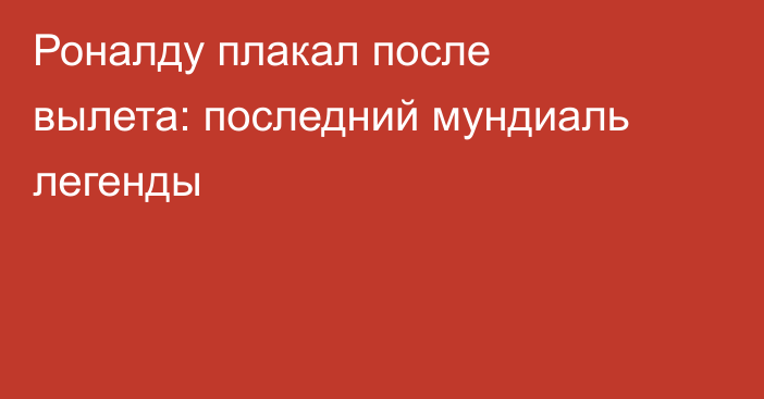 Роналду плакал после вылета: последний мундиаль легенды