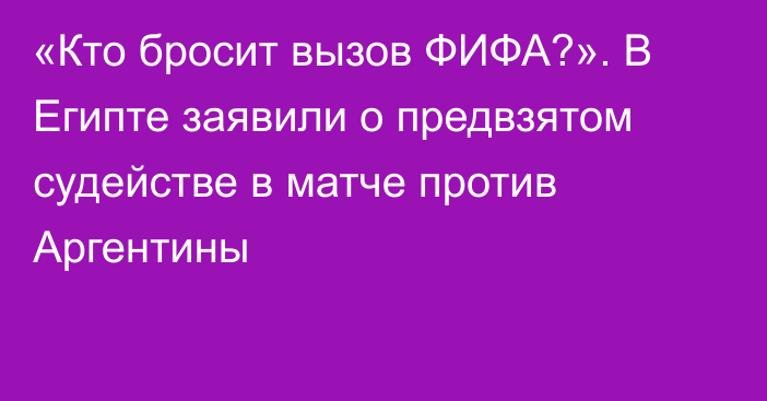 «Кто бросит вызов ФИФА?». В Египте заявили о предвзятом судействе в матче против Аргентины