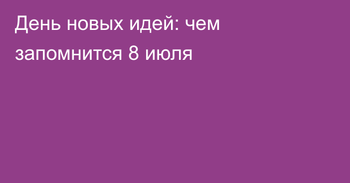 День новых идей: чем запомнится 8 июля