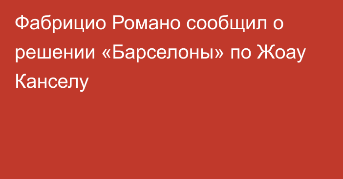 Фабрицио Романо сообщил о решении «Барселоны» по Жоау Канселу