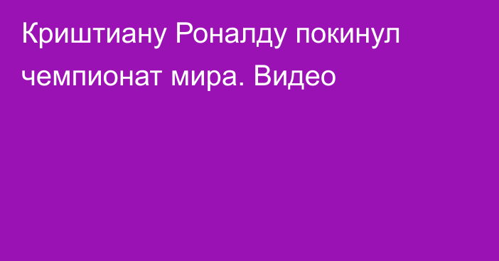 Криштиану Роналду покинул чемпионат мира. Видео