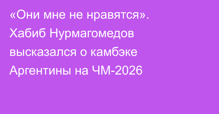 «Они мне не нравятся». Хабиб Нурмагомедов высказался о камбэке Аргентины на ЧМ-2026
