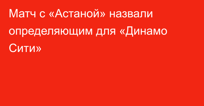 Матч с «Астаной» назвали определяющим для «Динамо Сити»
