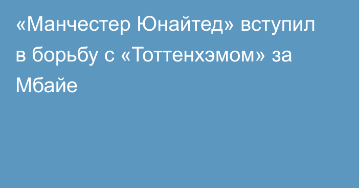 «Манчестер Юнайтед» вступил в борьбу с «Тоттенхэмом» за Мбайе