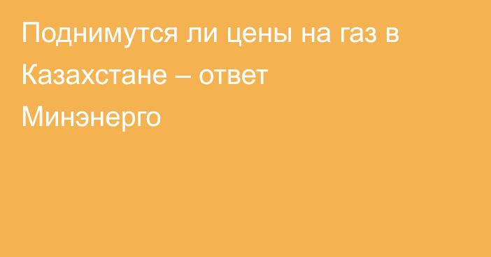Поднимутся ли цены на газ в Казахстане – ответ Минэнерго