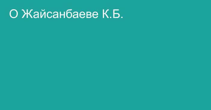 О Жайсанбаеве К.Б.