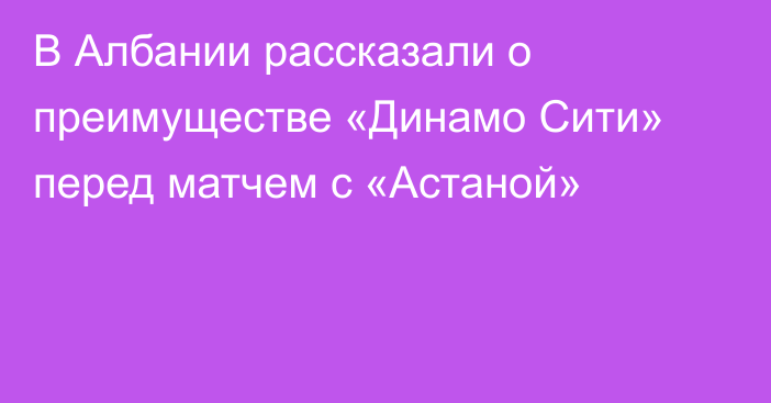 В Албании рассказали о преимуществе «Динамо Сити» перед матчем с «Астаной»