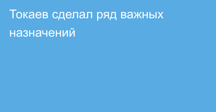 Токаев сделал ряд важных назначений
