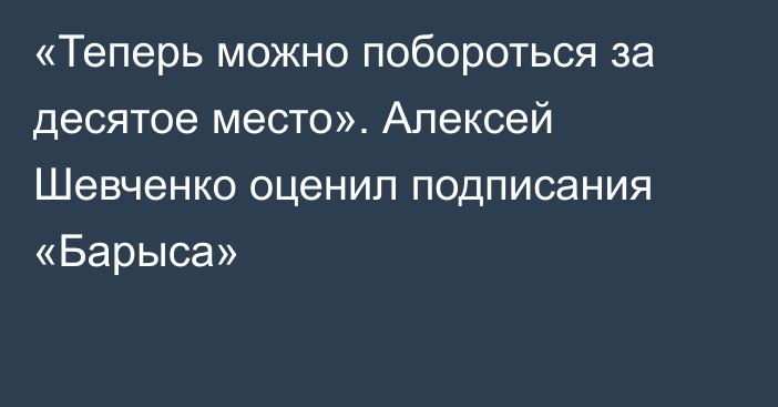 «Теперь можно побороться за десятое место». Алексей Шевченко оценил подписания «Барыса»