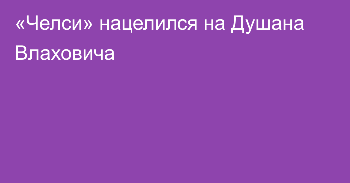 «Челси» нацелился на Душана Влаховича