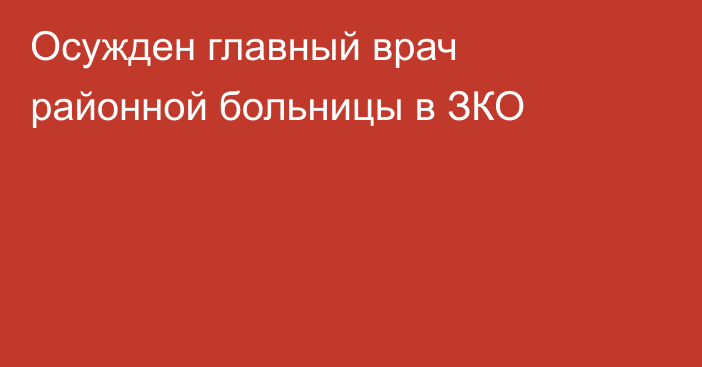 Осужден главный врач районной больницы в ЗКО