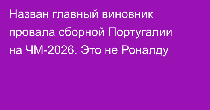 Назван главный виновник провала сборной Португалии на ЧМ-2026. Это не Роналду