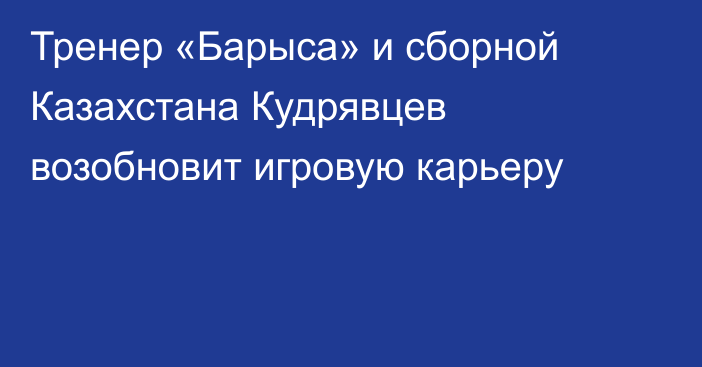 Тренер «Барыса» и сборной Казахстана Кудрявцев возобновит игровую карьеру