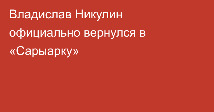 Владислав Никулин официально вернулся в «Сарыарку»