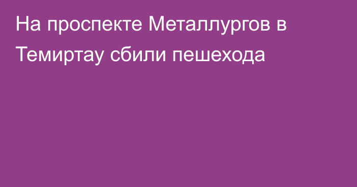 На проспекте Металлургов в Темиртау сбили пешехода