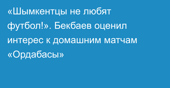 «Шымкентцы не любят футбол!». Бекбаев оценил интерес к домашним матчам «Ордабасы»