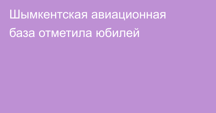 Шымкентская авиационная база отметила юбилей
