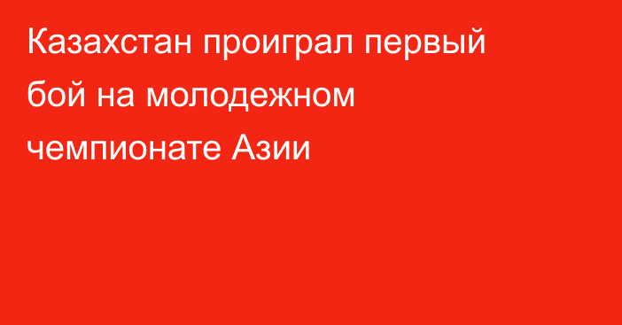 Казахстан проиграл первый бой на молодежном чемпионате Азии
