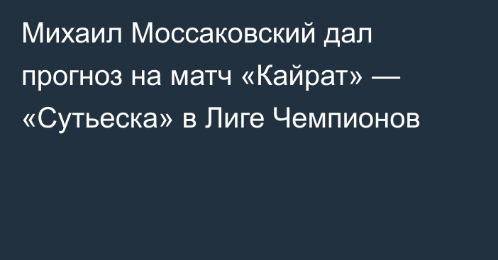 Михаил Моссаковский дал прогноз на матч «Кайрат» — «Сутьеска» в Лиге Чемпионов