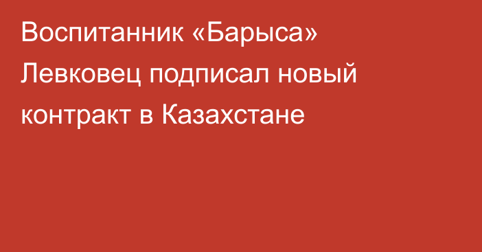 Воспитанник «Барыса» Левковец подписал новый контракт в Казахстане