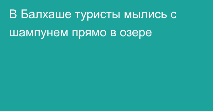 В Балхаше туристы мылись с шампунем прямо в озере