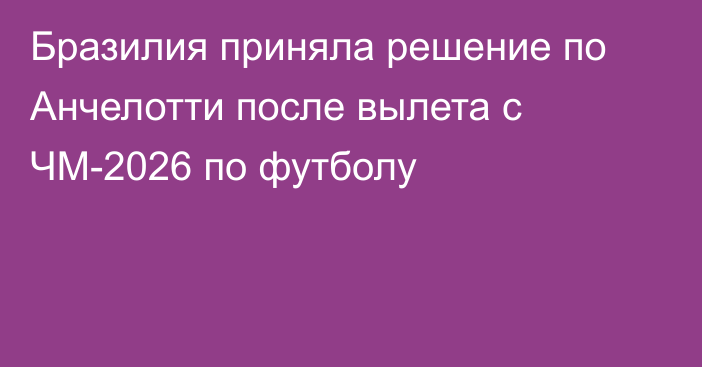 Бразилия приняла решение по Анчелотти после вылета с ЧМ-2026 по футболу