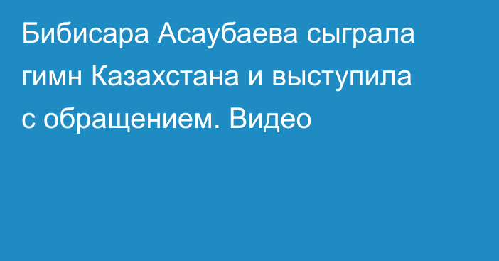 Бибисара Асаубаева сыграла гимн Казахстана и выступила с обращением. Видео