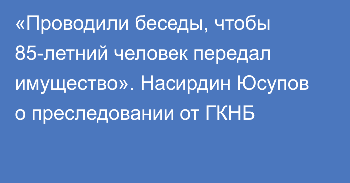 «Проводили беседы, чтобы 85-летний человек передал имущество». Насирдин Юсупов о преследовании от ГКНБ