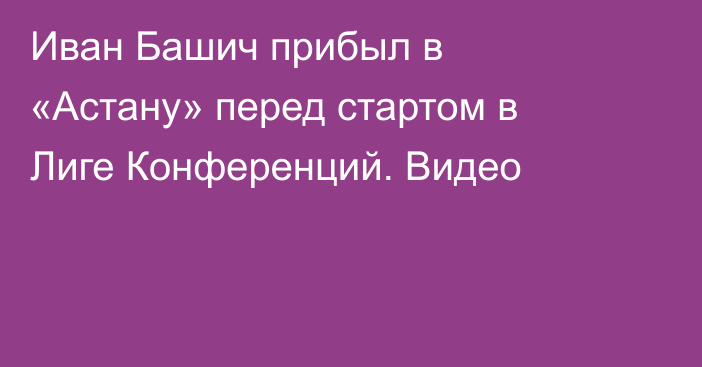Иван Башич прибыл в «Астану» перед стартом в Лиге Конференций. Видео