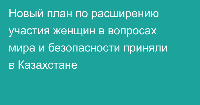 Новый план по расширению участия женщин в вопросах мира и безопасности приняли в Казахстане