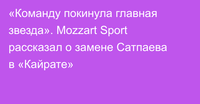 «Команду покинула главная звезда». Mozzart Sport рассказал о замене Сатпаева в «Кайрате»