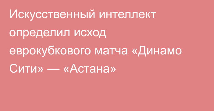 Искусственный интеллект определил исход еврокубкового матча «Динамо Сити» — «Астана»