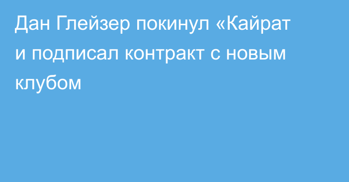 Дан Глейзер покинул «Кайрат и подписал контракт с новым клубом