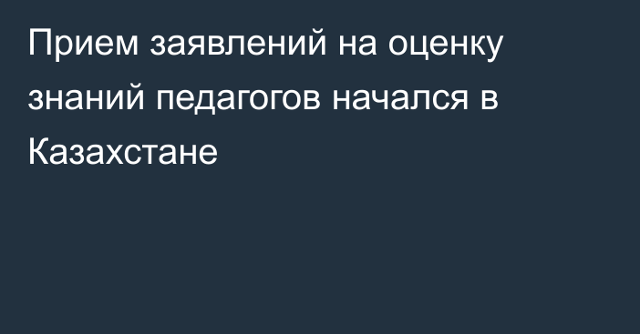 Прием заявлений на оценку знаний педагогов начался в Казахстане