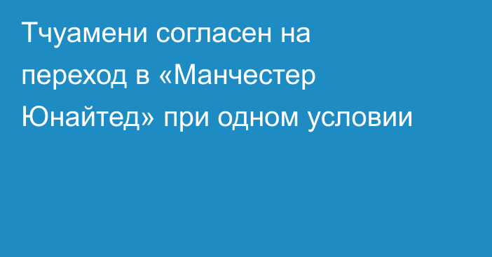 Тчуамени согласен на переход в «Манчестер Юнайтед» при одном условии