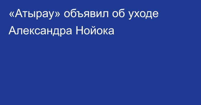 «Атырау» объявил об уходе Александра Нойока