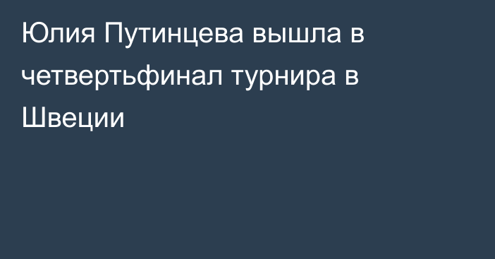 Юлия Путинцева вышла в четвертьфинал турнира в Швеции